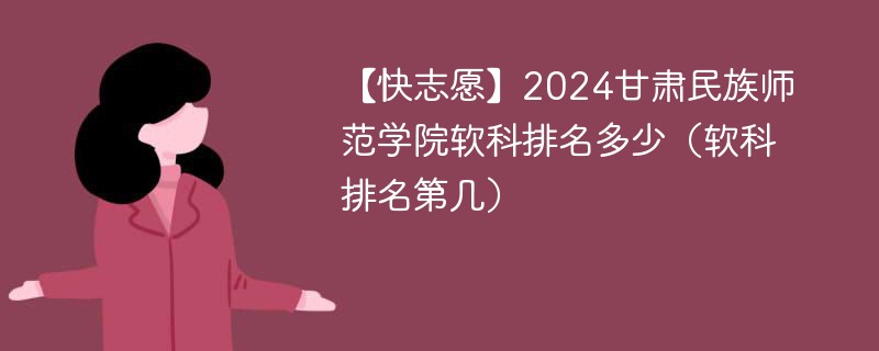 【快志愿】2024甘肃民族师范学院软科排名多少（软科排名第几）