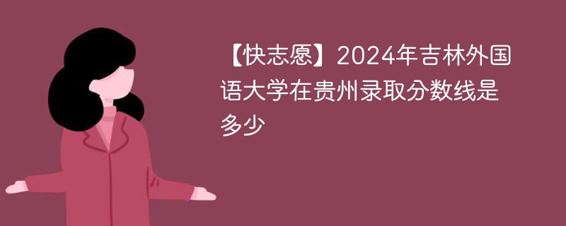 【快志愿】2024年吉林外国语大学在贵州录取分数线是多少