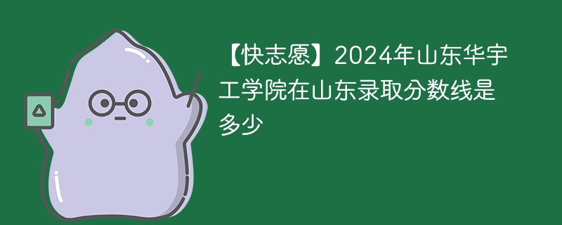 【快志愿】2024年山东华宇工学院在山东录取分数线是多少