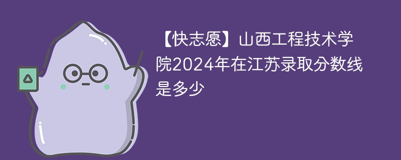 【快志愿】山西工程技术学院2024年在江苏录取分数线是多少