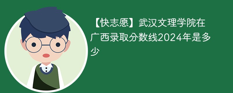 【快志愿】武汉文理学院在广西录取分数线2024年是多少