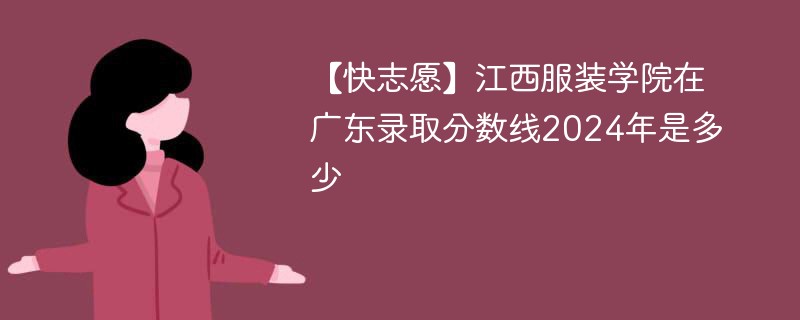 【快志愿】江西服装学院在广东录取分数线2024年是多少