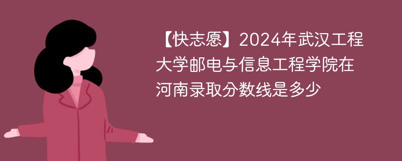 【快志愿】2024年武汉工程大学邮电与信息工程学院在河南录取分数线是多少