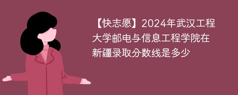 【快志愿】2024年武汉工程大学邮电与信息工程学院在新疆录取分数线是多少