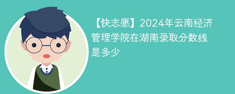 【快志愿】2024年云南经济管理学院在湖南录取分数线是多少