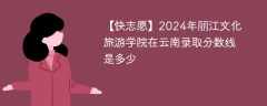 2024年丽江文化旅游学院在云南录取分数线是多少（2023~2021近三年分数位次）