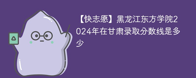 【快志愿】黑龙江东方学院2024年在甘肃录取分数线是多少