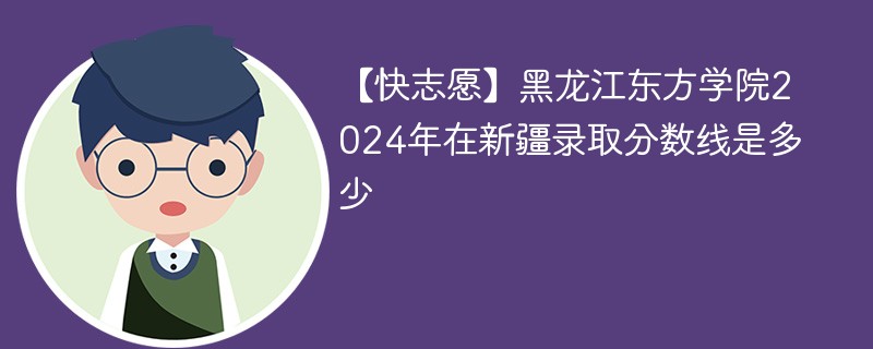 【快志愿】黑龙江东方学院2024年在新疆录取分数线是多少