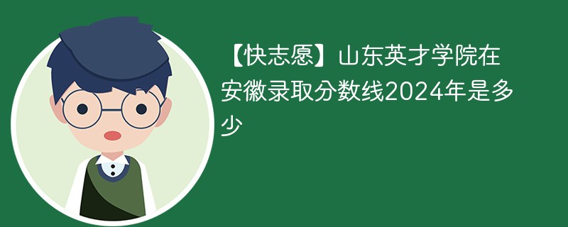 【快志愿】山东英才学院在安徽录取分数线2024年是多少