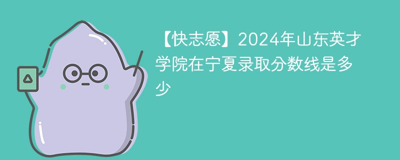 【快志愿】2024年山东英才学院在宁夏录取分数线是多少