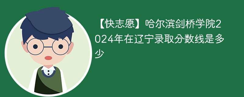 【快志愿】哈尔滨剑桥学院2024年在辽宁录取分数线是多少