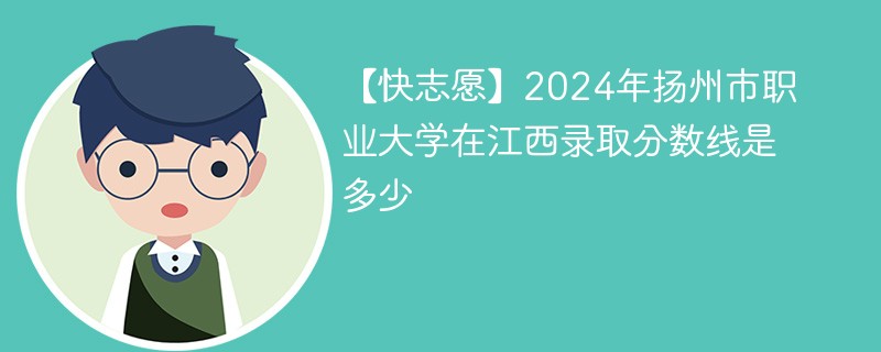 【快志愿】2024年扬州市职业大学在江西录取分数线是多少