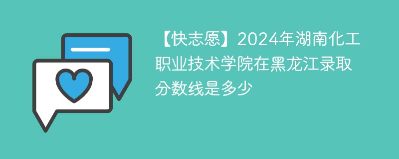 【快志愿】2024年湖南化工职业技术学院在黑龙江录取分数线是多少