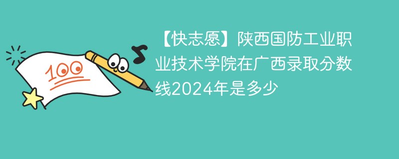 【快志愿】陕西国防工业职业技术学院在广西录取分数线2024年是多少