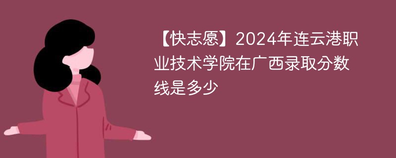 【快志愿】2024年连云港职业技术学院在广西录取分数线是多少