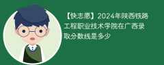 2024年陕西铁路工程职业技术学院在广西录取分数线是多少（2023~2021近三年分数位次）