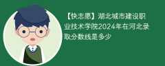 湖北城市建设职业技术学院2024年在河北录取分数线是多少（2023~2021近三年分数位次）