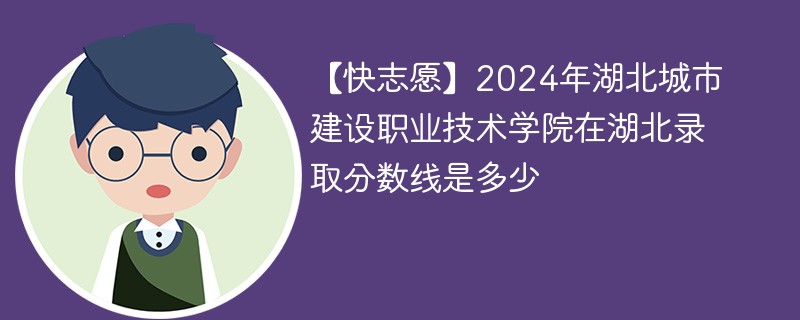 【快志愿】2024年湖北城市建设职业技术学院在湖北录取分数线是多少