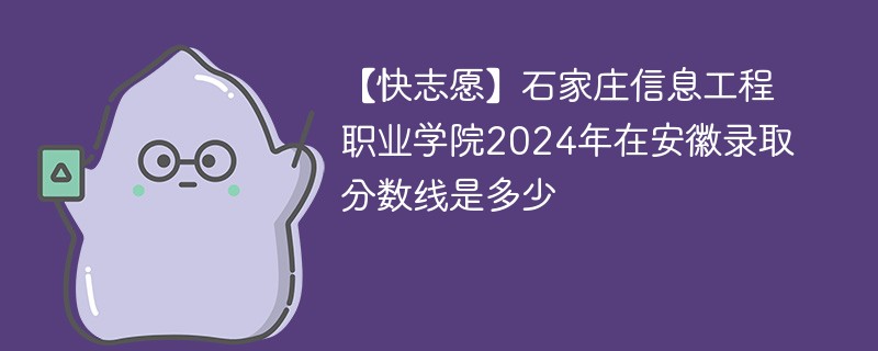 【快志愿】石家庄信息工程职业学院2024年在安徽录取分数线是多少