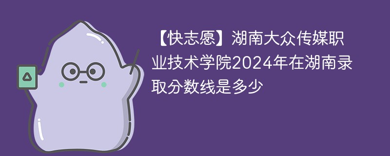 【快志愿】湖南大众传媒职业技术学院2024年在湖南录取分数线是多少