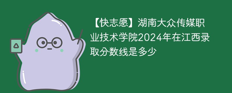 【快志愿】湖南大众传媒职业技术学院2024年在江西录取分数线是多少