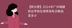 2024年广州城建职业学院在湖南录取分数线是多少（2023~2021近三年分数位次）