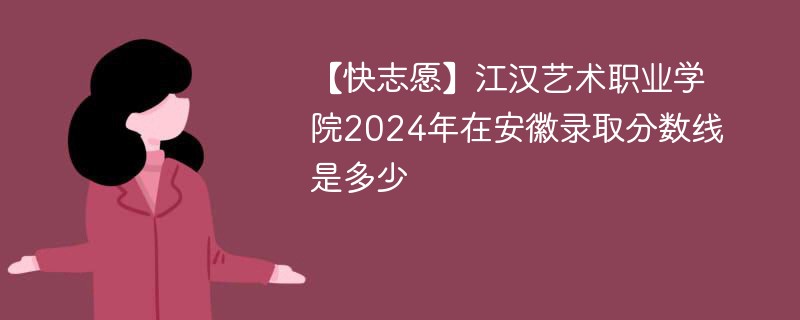 【快志愿】江汉艺术职业学院2024年在安徽录取分数线是多少