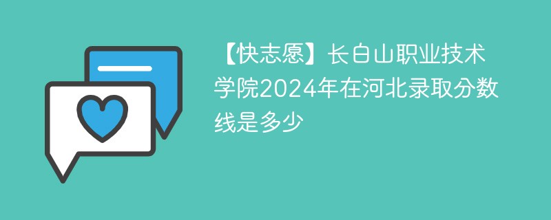 【快志愿】长白山职业技术学院2024年在河北录取分数线是多少