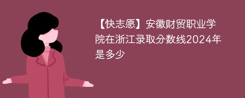 安徽财贸职业学院在浙江录取分数线2024年是多少（2024~2022近三年分数位次）