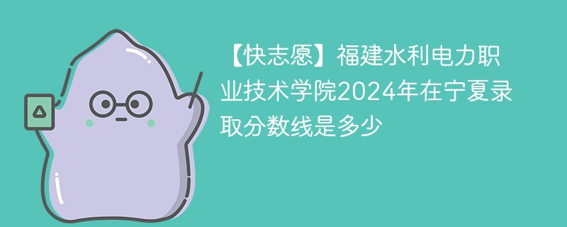 【快志愿】福建水利电力职业技术学院2024年在宁夏录取分数线是多少