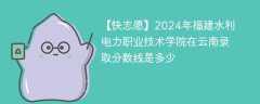 2024年福建水利电力职业技术学院在云南录取分数线是多少（2024~2022近三年分数位次）