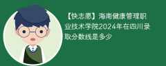 海南健康管理职业技术学院2024年在四川录取分数线是多少（2023~2021近三年分数位次）