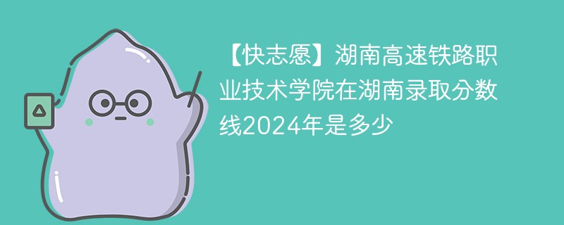湖南高速铁路职业技术学院在湖南录取分数线2024年是多少（2024~2022近三年分数位次）