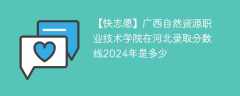 广西自然资源职业技术学院在河北录取分数线2024年是多少（2024~2022近三年分数位次）