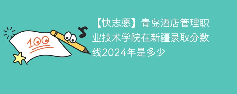 【快志愿】青岛酒店管理职业技术学院在新疆录取分数线2024年是多少