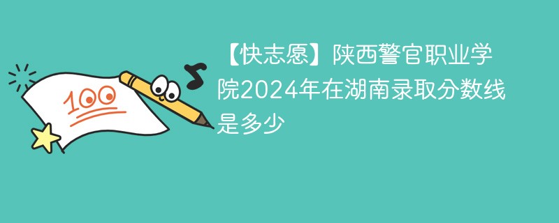 【快志愿】陕西警官职业学院2024年在湖南录取分数线是多少