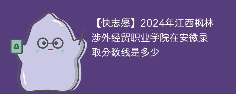 【快志愿】2024年江西枫林涉外经贸职业学院在安徽录取分数线是多少