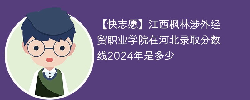 江西枫林涉外经贸职业学院在河北录取分数线2024年是多少（2024~2022近三年分数位次）