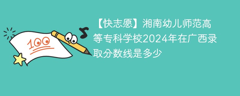 【快志愿】湘南幼儿师范高等专科学校2024年在广西录取分数线是多少