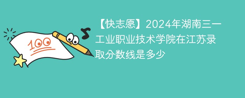 【快志愿】2024年湖南三一工业职业技术学院在江苏录取分数线是多少