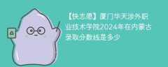 厦门华天涉外职业技术学院2024年在内蒙古录取分数线是多少（2023~2021近三年分数位次）