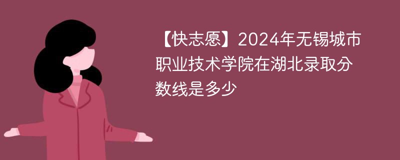 【快志愿】2024年无锡城市职业技术学院在湖北录取分数线是多少