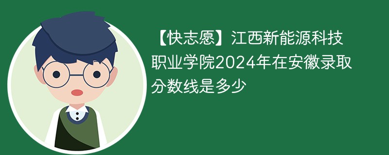 【快志愿】江西新能源科技职业学院2024年在安徽录取分数线是多少