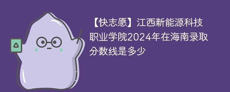 【快志愿】江西新能源科技职业学院2024年在海南录取分数线是多少