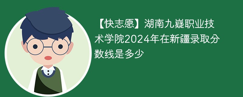 【快志愿】湖南九嶷职业技术学院2024年在新疆录取分数线是多少