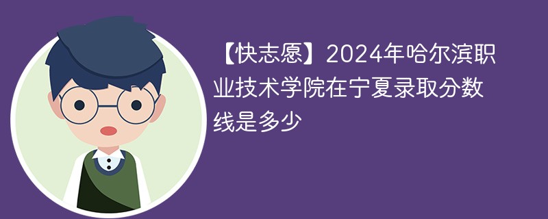 【快志愿】2024年哈尔滨职业技术学院在宁夏录取分数线是多少