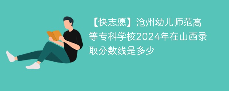 【快志愿】沧州幼儿师范高等专科学校2024年在山西录取分数线是多少