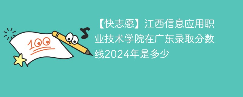 【快志愿】江西信息应用职业技术学院在广东录取分数线2024年是多少