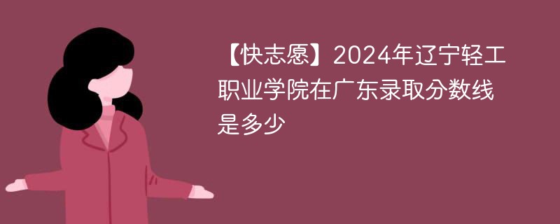 【快志愿】2024年辽宁轻工职业学院在广东录取分数线是多少