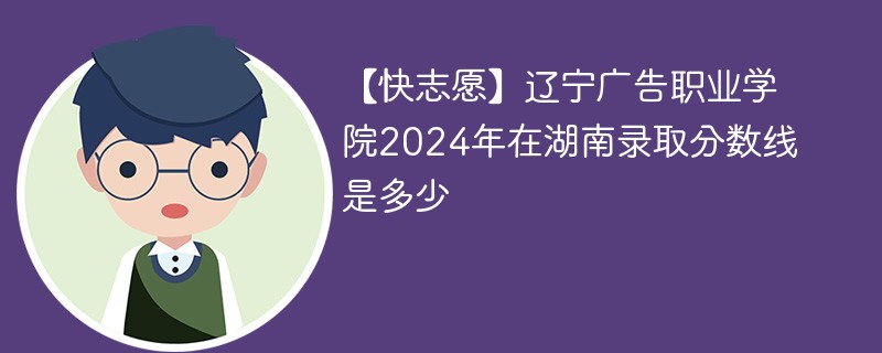 辽宁广告职业学院2024年在湖南录取分数线是多少（2024~2022近三年分数位次）